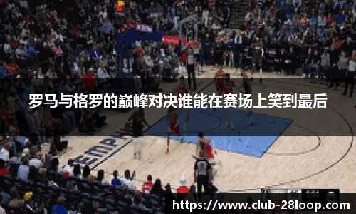 罗马与格罗的巅峰对决谁能在赛场上笑到最后