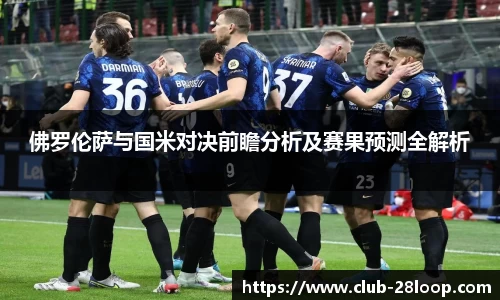 佛罗伦萨与国米对决前瞻分析及赛果预测全解析